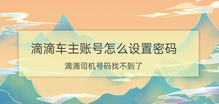 滴滴车主账号怎么设置密码 滴滴司机号码找不到了？